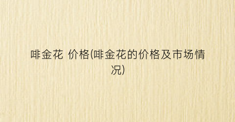 啡金花 价格(啡金花的价格及市场情况)